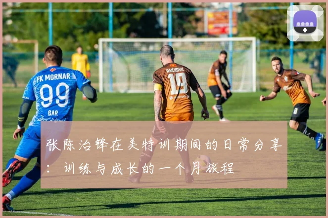 张陈治锋在美特训期间的日常分享：训练与成长的一个月旅程