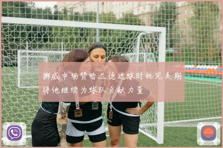 挪威中场赞哈兰德进球时机完美期待他继续为球队贡献力量