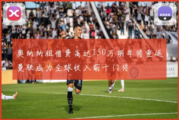 奥纳纳租借费高达150万明年将重返曼联成为全球收入前十门将