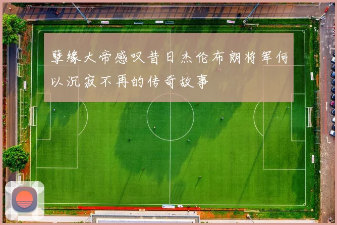 孽缘大帝感叹昔日杰伦布朗将军何以沉寂不再的传奇故事