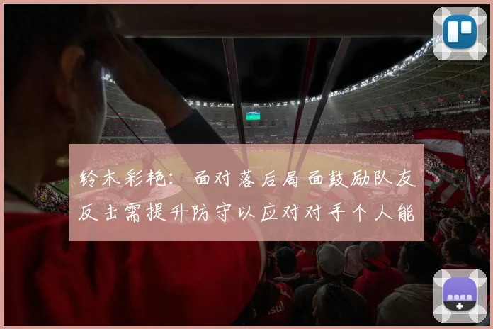 铃木彩艳：面对落后局面鼓励队友反击需提升防守以应对对手个人能力