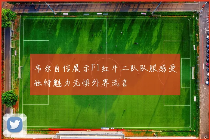 韦尔自信展示F1红牛二队队服感受独特魅力无惧外界流言