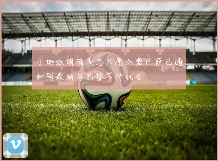 小蜘蛛明确表态只愿加盟巴萨已通知阿森纳与巴黎等待机会
