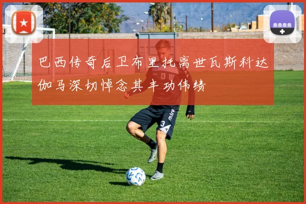 巴西传奇后卫布里托离世瓦斯科达伽马深切悼念其丰功伟绩