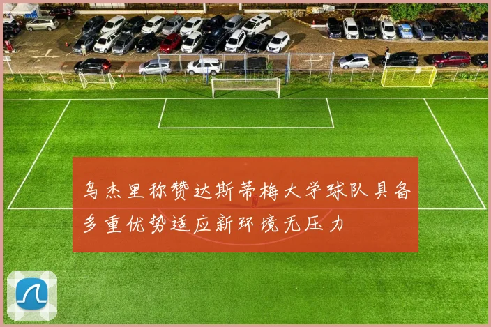 乌杰里称赞达斯蒂梅大学球队具备多重优势适应新环境无压力