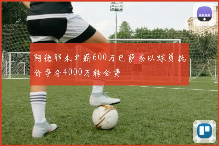 阿德耶米年薪600万巴萨或以球员抵价争夺4000万转会费