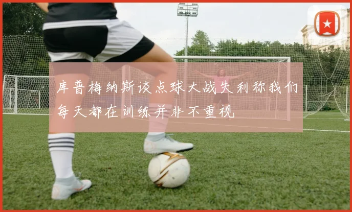 库普梅纳斯谈点球大战失利称我们每天都在训练并非不重视