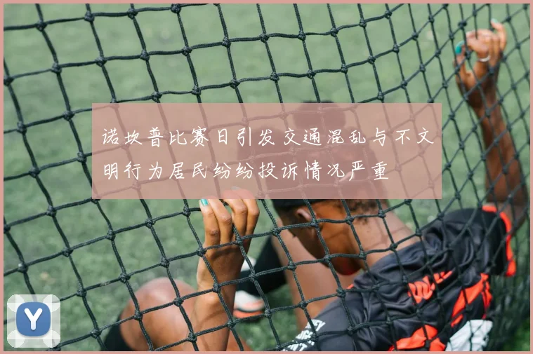 诺坎普比赛日引发交通混乱与不文明行为居民纷纷投诉情况严重