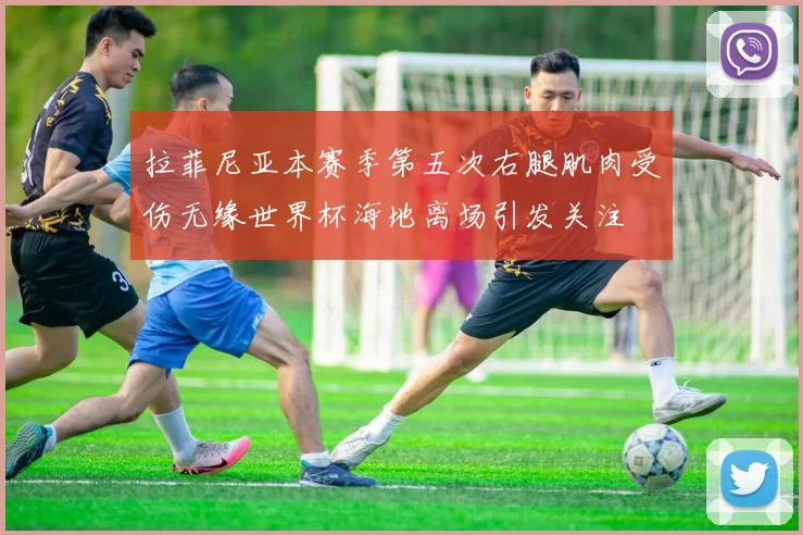 拉菲尼亚本赛季第五次右腿肌肉受伤无缘世界杯海地离场引发关注
