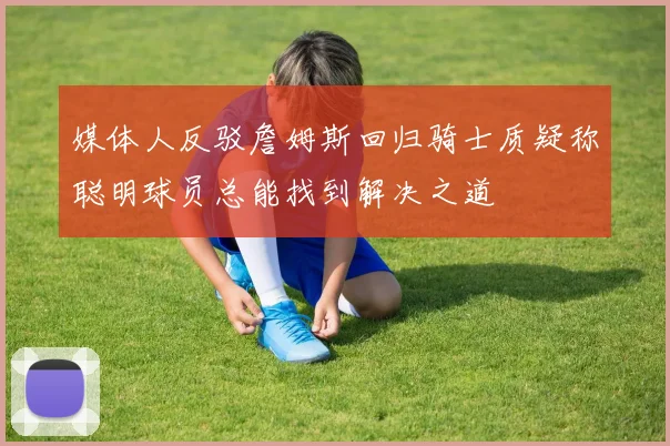 媒体人反驳詹姆斯回归骑士质疑称聪明球员总能找到解决之道