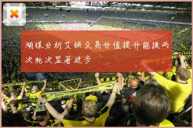 湖媒分析艾顿交易价值提升能换两次轮次显著进步