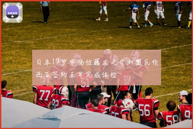 日本19岁中场佐藤龙之介加盟瓦伦西亚签约五年完成体检