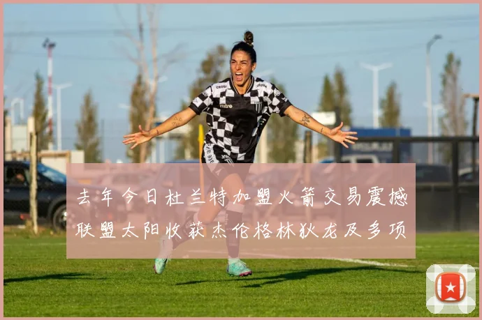 去年今日杜兰特加盟火箭交易震撼联盟太阳收获杰伦格林狄龙及多项选秀权