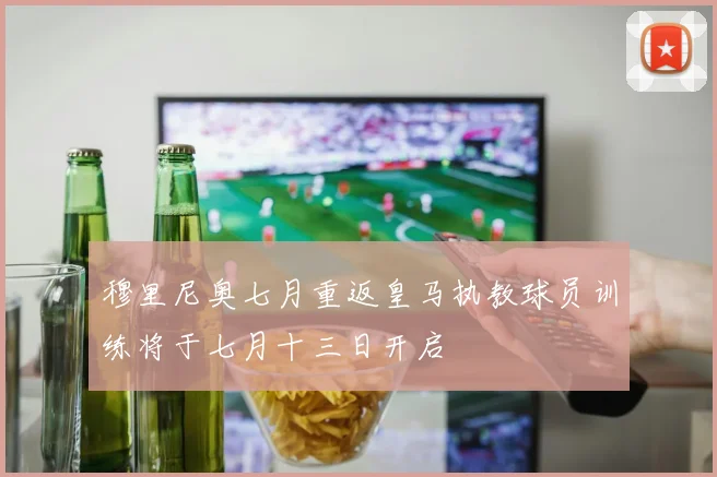 穆里尼奥七月重返皇马执教球员训练将于七月十三日开启