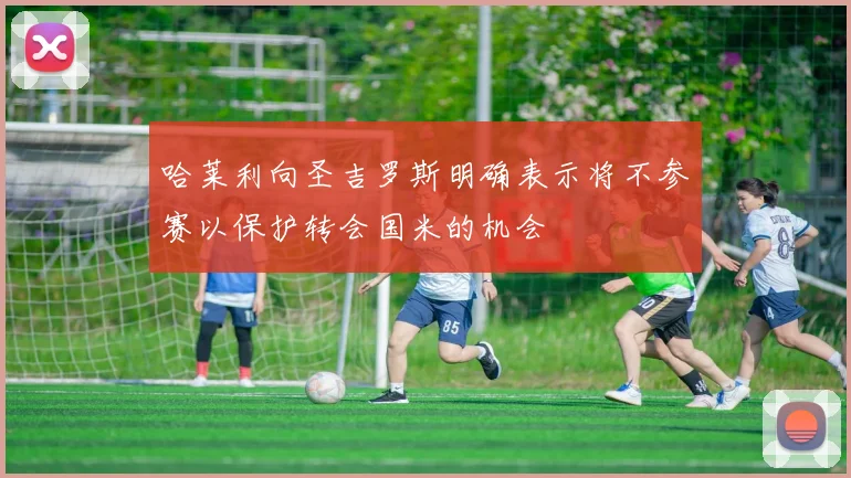 哈莱利向圣吉罗斯明确表示将不参赛以保护转会国米的机会