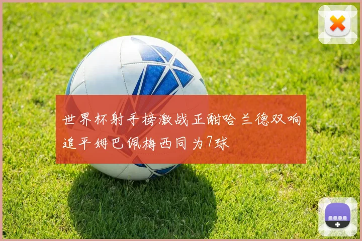 世界杯射手榜激战正酣哈兰德双响追平姆巴佩梅西同为7球