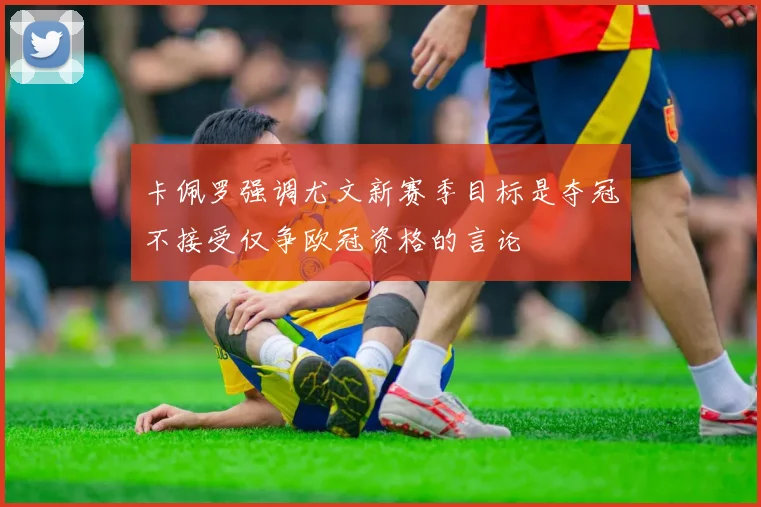 卡佩罗强调尤文新赛季目标是夺冠不接受仅争欧冠资格的言论